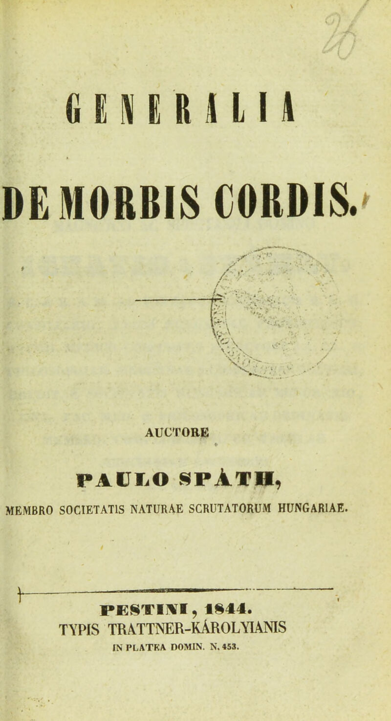 G E H R U I« DEMORSIS CORDIS.' AUCTORE ♦ PAUIiO spAth, MEMBRO SOCIETATIS NATURAE SCRUTATORUM HUNGARIAE. P£SVI]VI, 1§44. TYPIS TRATTNER-KAROLYIANIS IN PLATKA DOMIN. N. 453.