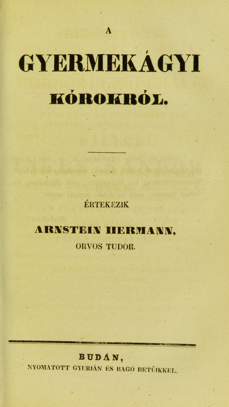 A GYERMEKÁGYI KÓROKBÓXi. ÉUTEKF.ZIK AR]lSTEIi\ IIERITIAHIV, ORVOS TUDOR. BUDÁN, NYOMATOTT GYOlllÁN KS HÁGÓ HETLIK'KEL.