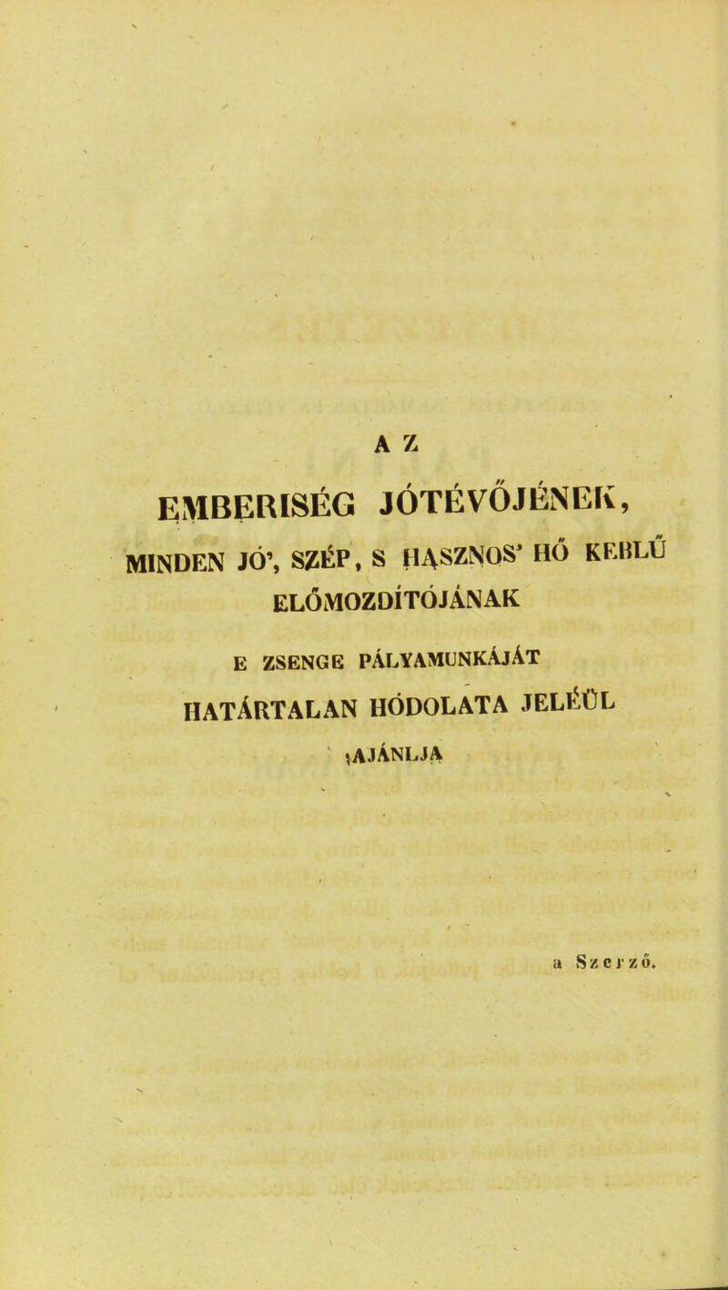 EMBERISÉG JÓTÉVŐJÉNEÍv, MINDEN JÓ’, SZÉP, S HASZNOS HÓ KEBLŰ ELŐMOZDÍTÓJÁNAK E ZSENGE PÁLYAMUNKÁJÁT HATÁRTALAN HÓDOLATA JELÉÜL ' ,AJÁNLJA a S z e 1' K ű.