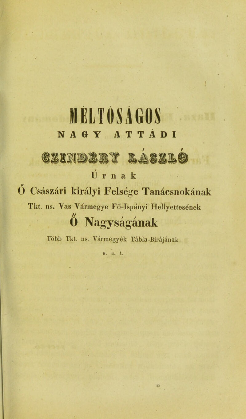 ( NAGY ATTADI t t r U r n a k 0 Csaszari kiralyi Felsege Tanacsnokauak Tkt. ns. Vas Varmegye Fo-Ispa'nyi Hellyettesenek // f f 0 Nagysaganak Tobh Tkt, ns. Yarmegyek Tabla-Birajauak