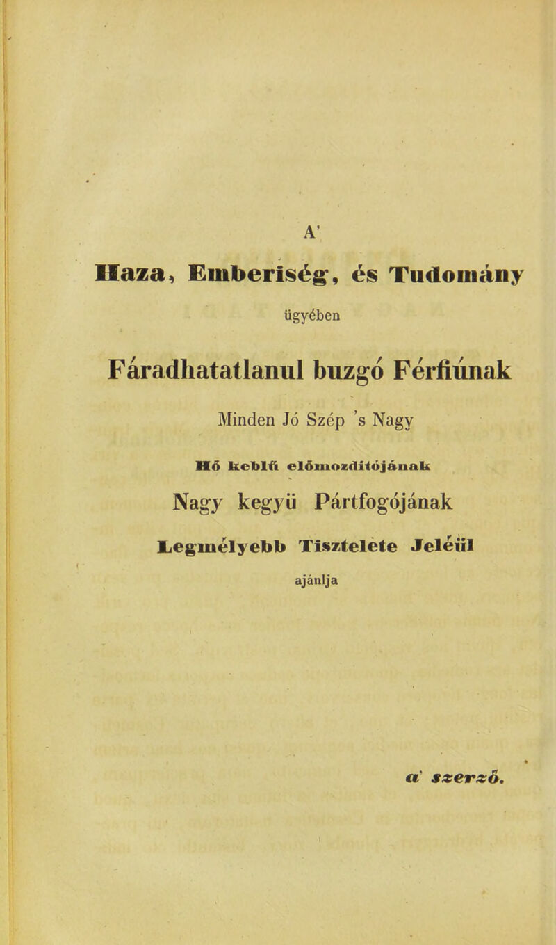 A Ifaza, Emberlst^, es Tudomany iigy^ben Faradhatatlanul buzgo Ferfiunak Minden Jo Szep ’s Nagy Ho keblft eldmoztliiojanak Nagy kegyii Partfogojanak Legmelyebb Tisztelete Jeleiil ajanlja « sxersd.