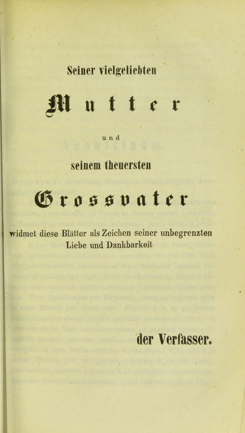 Seioer vielgeliebten |ll « t t c r u n d seinem tbeuersten ra00t»ttter widmet diese Blattcr ais Zeichen seiner unbegrenzten Liebe und Dankbarkeit der Verfasser.