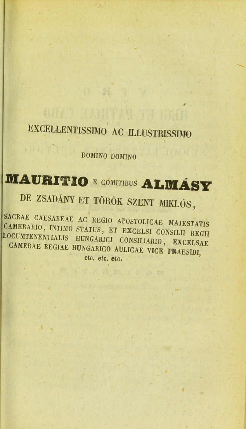 EXCELLENTISSIMO AC ILLUSTRISSIMO t . t DOMINO DOMINO MAUBtlTIO E COMITIBUS AIiBIASY DE ZSADANY et TOROK SZENT MKLOS , ''c'REGIO APOSTOLICAE MAJESTATIS CAMERARIO, IKTIMO STATUS, ET EXCELSI CONSILII Rpril LOCUMTENENIIALIS HUNGARICI CONSILIAR “xLls!e camerae regiae HUNGARICO AULICAE VICE PRAESIdI etc. etc. etc. ^ <