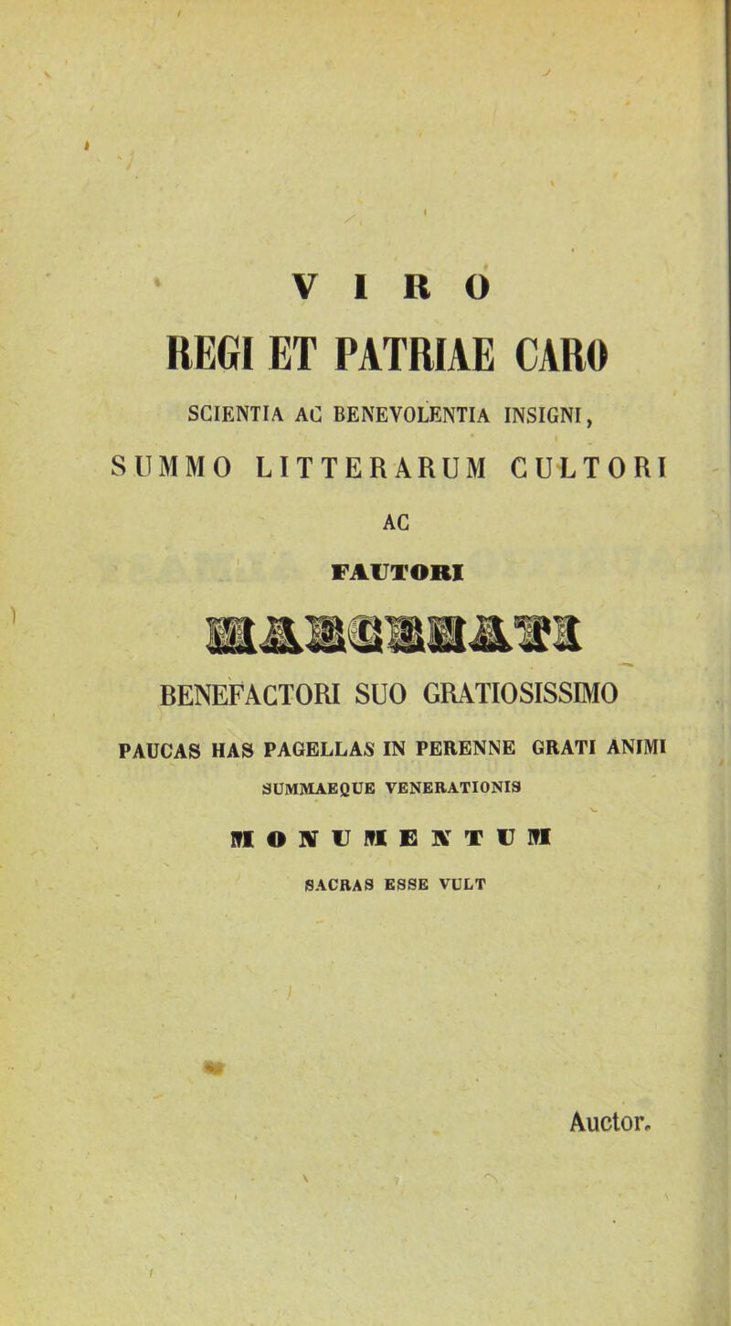 t VIRO HEGI ET PATRIAE CARO SCIENTIA AC BENEVOLENTIA INSIGNI, SUMMO LITTERARUM CULTORI AC FAUTORI RENEFAGTORI SUO GRATIOSISSIMO PAUCAS HAS PAGELLAS IN PERENNE GRATI ANIMI SUMMAEQUE VENERATIONIS \. in O IV U IVI E IV T U NI SACRAS ESSE VULT I Auctor.