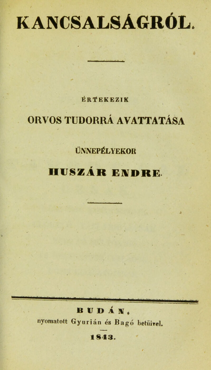 / KANCSALSÁGRÓL. ÉRTEKEZIK \ ORVOS TUDORRÁ AVATTATÁSA ÜNNEPÉLYEKOR HUSZÁR ehídre. B tJ D Á IV 4 nyomatott Gyurián és Bagó betíÜTel. 1§43.