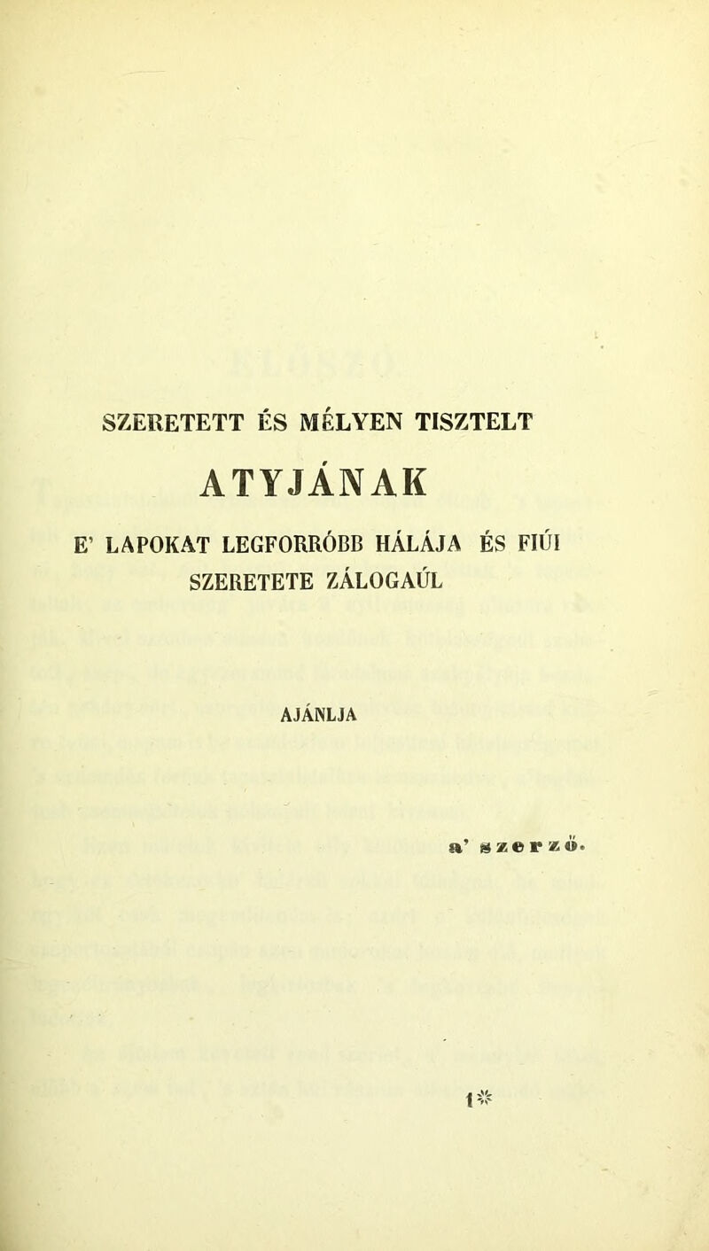 SZERETETT ÉS MÉLYEN TISZTELT ATYJÁNAK E’ LAPOKAT LEGFORRÓBB HÁLÁJA ÉS FIÚI SZERETETE ZÁLOGAÚL AJÁNLJA