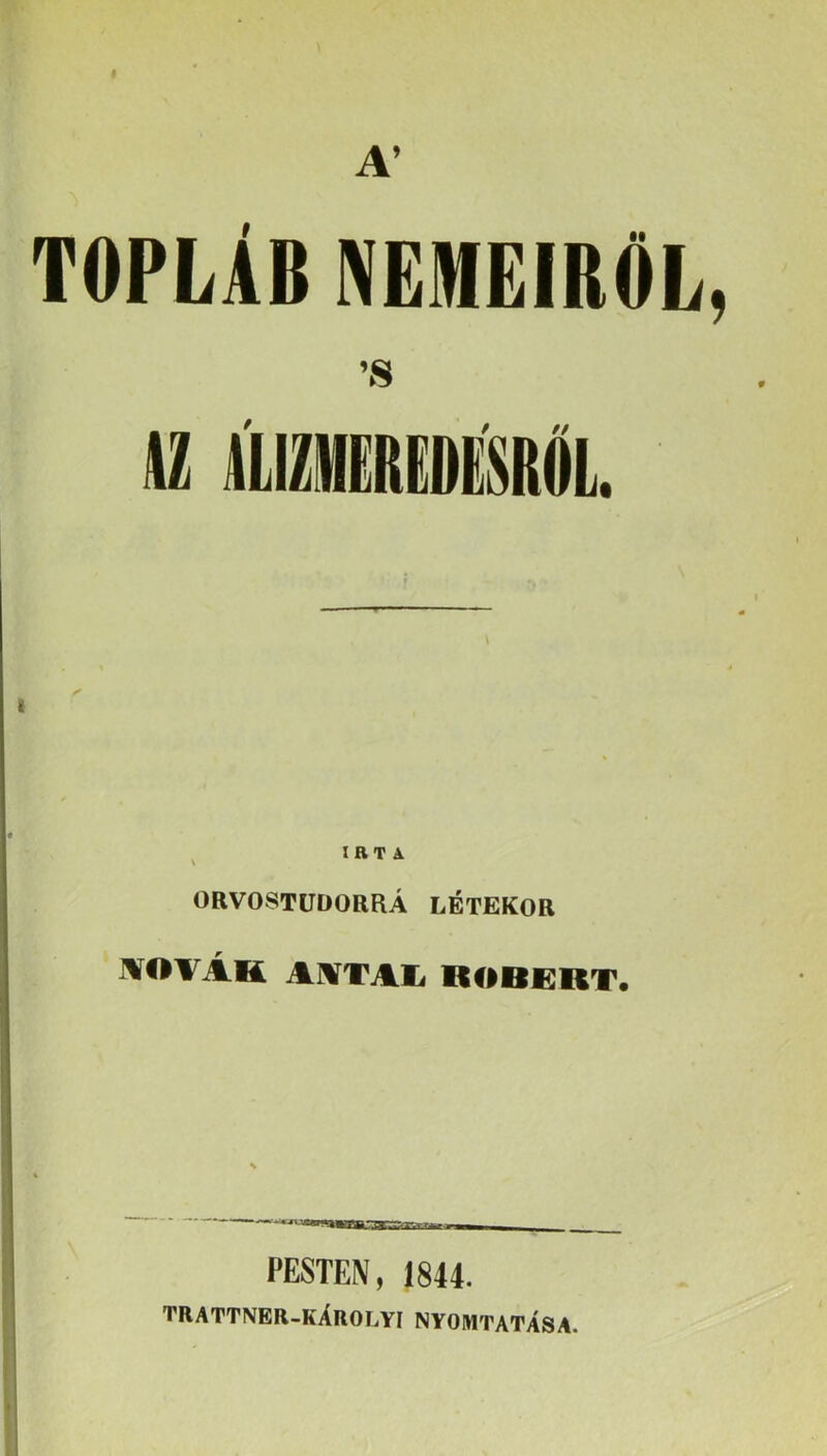 A’ TOPLÁB NEMEIRŐL, ’8 I ^ IRTA ORVOSTÜDORRÁ LÉTEKOR ÍVOVAk AlVTAIi RÓBERT* PESTEN, 1844. trattner-kArolyi nyomtatása.