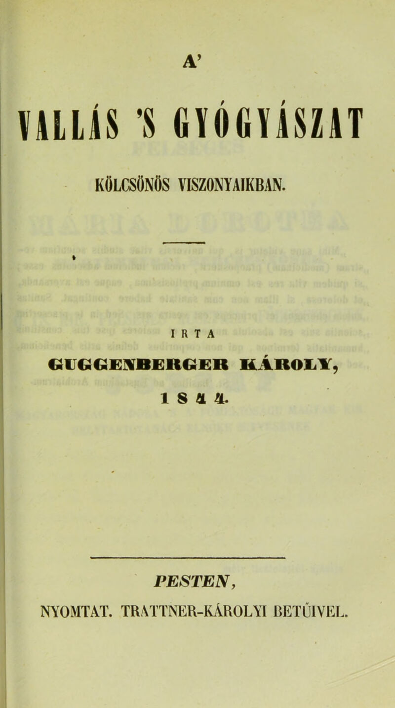 VULLiíS ’$ GfÓGfíSZItT KÖLCSÖNÖS VISZONYAIKBAN. IRTA OlJGGEIVBfiRCiER kArOIíY, 1 S 4. PESTEN, NYOMTAT. TRATTNEH-KÁROLYI RETÜIVEL.