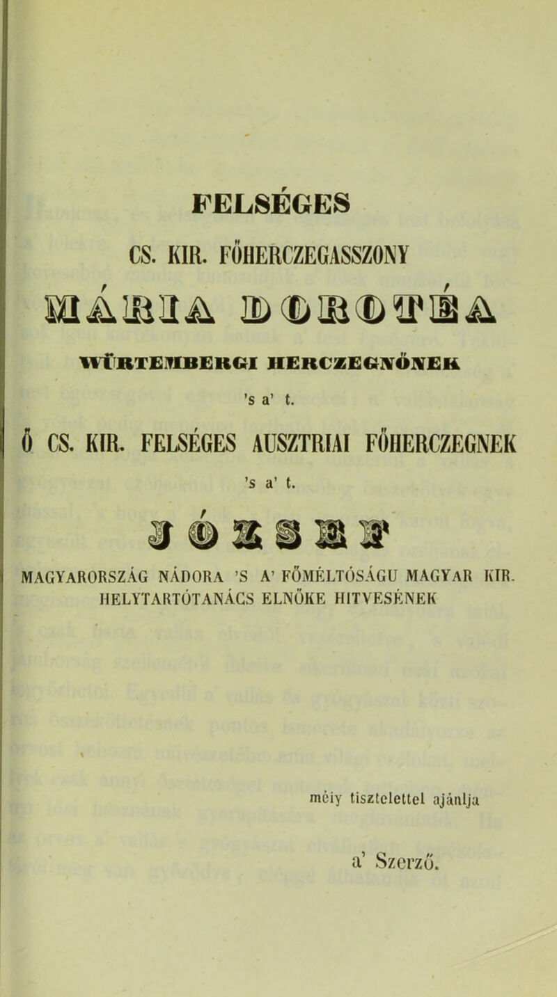 FELSÉGES CS. KIR. FÖHERCZEGASSZONY IvCiRTEIflBEKCíl HERCZE€(]VÖ]VEH ’s a’ t. Ö CS. KIR. FELSÉGES AÜSZTRIAI FŐHERCZEGNEK ’S a’ t. r MAGYARORSZÁG NÁDORA ’S A’ FÖMÉLTÓSÁGU MAGYAR KIR. HELYTARTÓTANÁCS ELNÖKE HITVESÉNEK méiy tisztelettel ajánlja a’ Szerző.