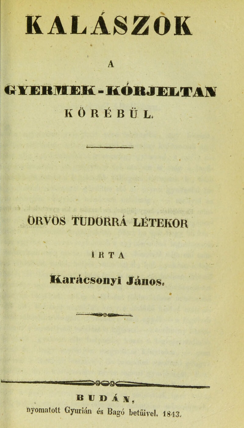 KALÁSZOK ✓ • A C^ITKRMKK - KÓR Ji:i< VÁM K Ö R É B Ü L. ÖRVÖS tÜDÖRRÁ LÉTEKÖR Irta Karácsonyi János. B IJ D Á nyomatott Gyurian és Bagó betűivel, 1843.
