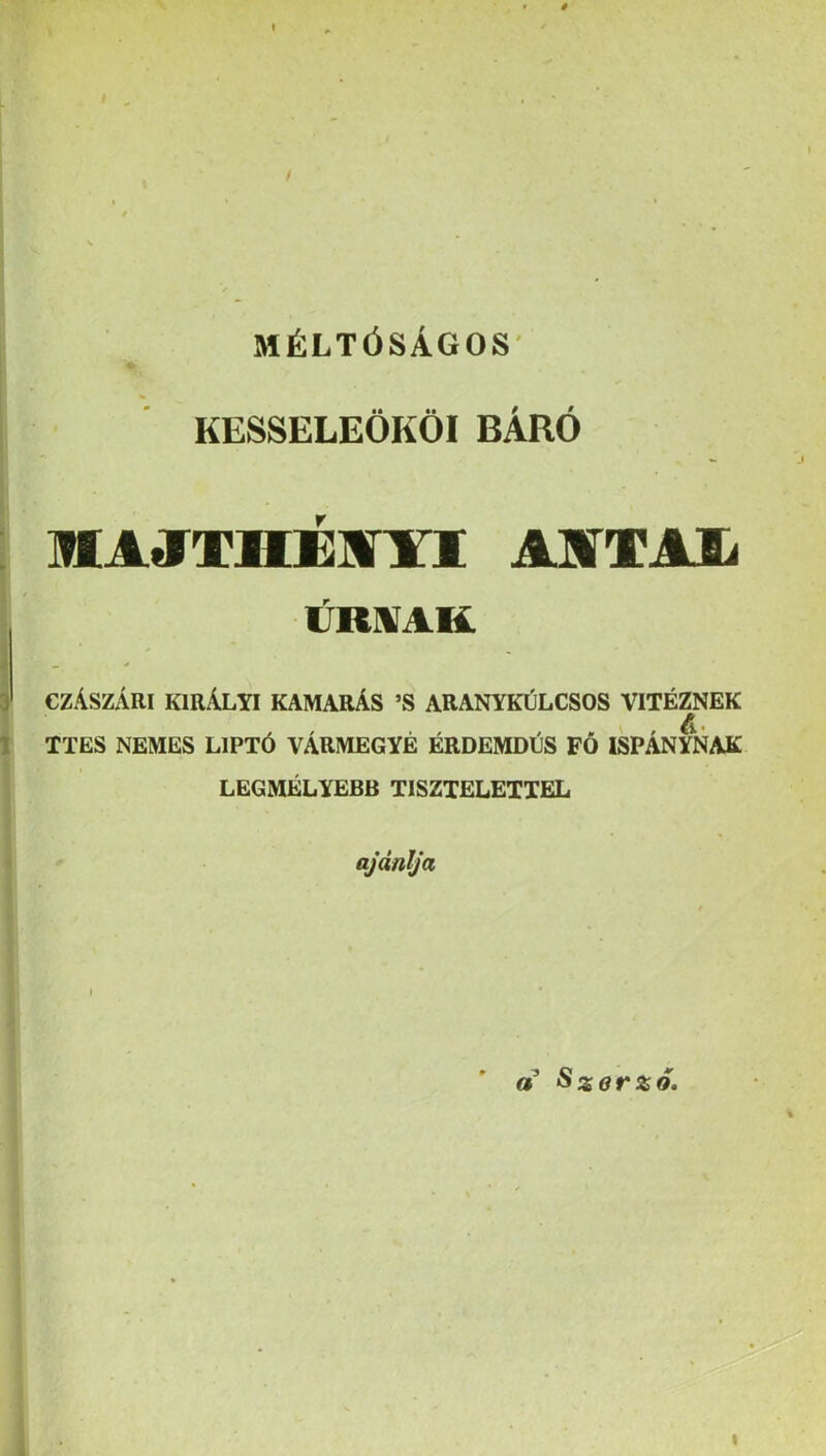 $ MÉLTÓSÁGOS' KESSELEÖKÖI BÁRÓ MAtTTüÉim ASSTAIa ÚRHÍAK CZÁSZÁRI KIRÁLYI KAMARÁS ’S ARANYKÚLCSOS VITÉZNEK TTES NEMES LIPTÓ VÁRMEGYE ÉRDEMDÚS FŐ ISPÁNYNAK LEGMÉLYEBB TISZTELETTEL ajánlja a Szorzó,
