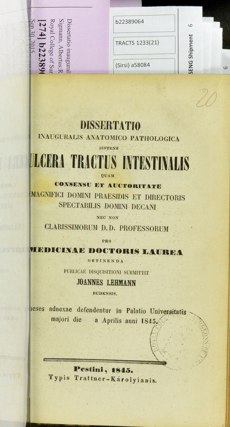 73 O r? T3 _ ■o ^ o o o e oo q CTQ cP ryi 3 ££ 3 fi p JO 3. UD DÍSSERTATIO IXAÜGÜKALIS AXATOMICO PATHOLOGICA SISTEN8 • MERI TfflCTl S MTRSHM1US QÜAM COASEÍVSIJ ET AUCTORITATE MAGNIFICI DOMINI PRAESIDIS ET DIRECTORIS SPECTARILIS DOMINI DECANI NEC NON CLÁRISSIMORUM D.D. PROFESSORUM PRO hediciwae doctork ElÉREA OBTINENDA PUBLICAE DISQÜISITIONI SUBMITT1T JOANNES LEHMANN BUDENSrs. íeses adnexae defendentur in Palatio Uniyewitatfe - majori die a Április anni 1845*^? /Pv ~ 7 Pestinl, *845. Typis Trattner-Károlyianis.
