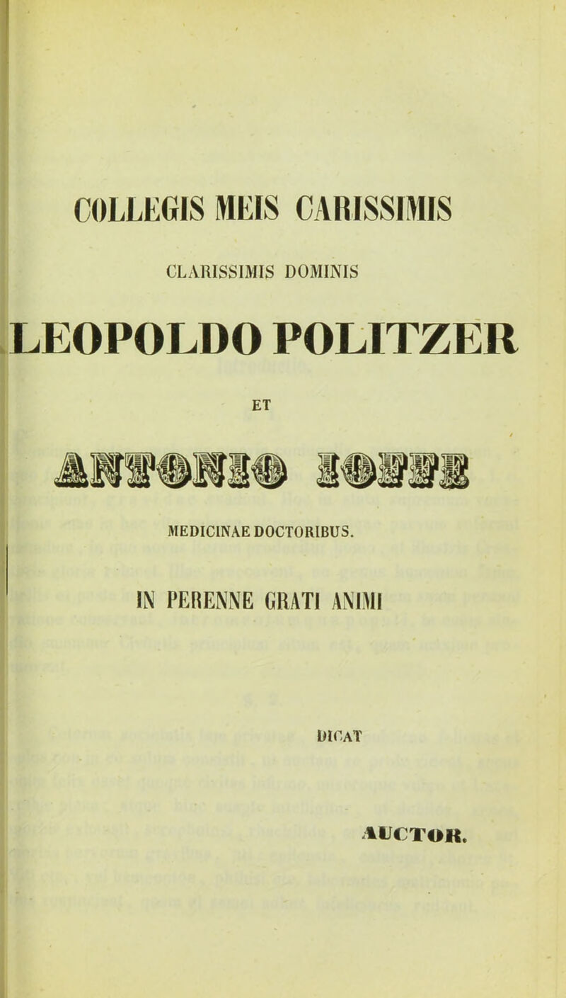 COLLEGIS MEIS CARISSIMIS CLARISSIMIS DOMINIS XEOPOLDO POLITZER ET MEDICINAE DOCTORIBUS. IN PERENNE GRATI AMMl dicat AIJCTOR.