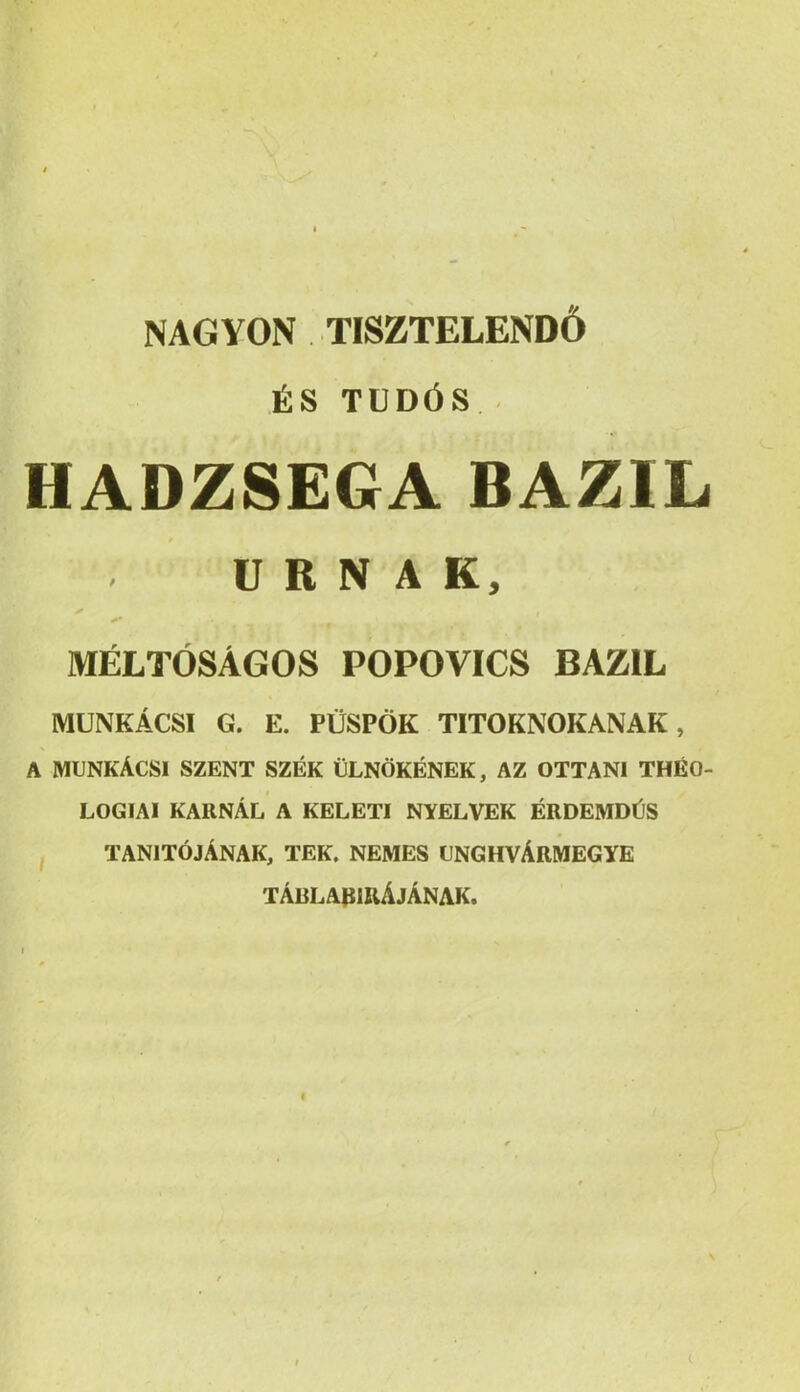 NAGYON TISZTELENDŐ ÉS TUDÓS . HADZSEQA BAZIL OKNAK, MÉLTÓSAGOS POPOVICS BAZIL MUNKÁCSI G. E. PÜSPÖK TITOKNOKANAK, A MUNKÁCSI SZENT SZÉK ÜLNÖKÉNEK, AZ OTTANI THÉO- LOGIAI KARNÁL A KELETI NYELVEK ÉRDEMDÜS , TANÍTÓJÁNAK, TEK. NEMES UNGHVÁRMEGYE TÁBLAPIRÁJÁNAK. f