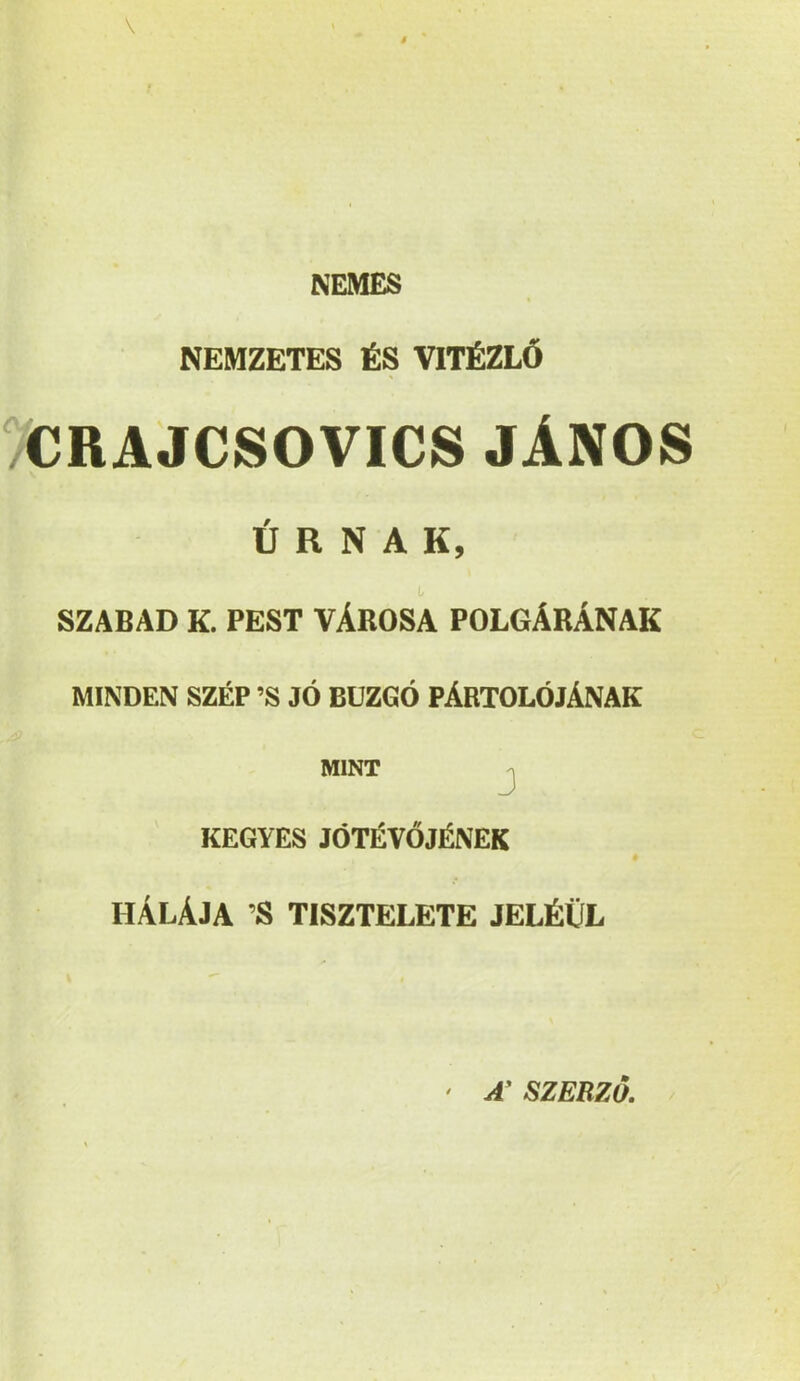 NEMES NEMZETES 6S V1T6ZL6 ?CRAJCSOVICS JANOS t R N A K, L SZABAD K. PEST VABOSA POLGArANAK MINDEN sz£p ’S j6 BUZGO PAbTOLOJANAK MINT j KEGYES j6TI5v6j£NEK HAlAJA ’S TISZTELETE JELfetfL