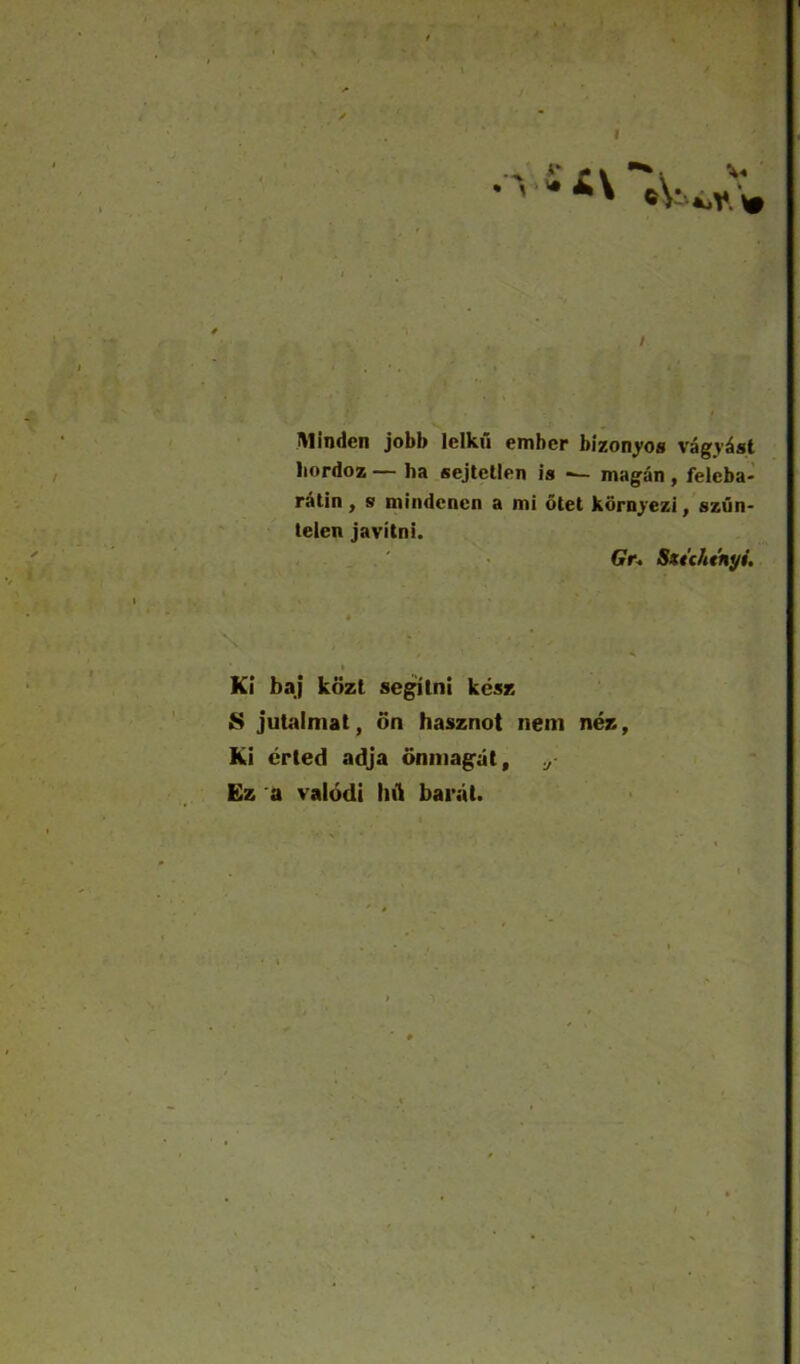 I Minden jobb lelku ember bizon^os vagv^st liordoz — ha ^sejtetlen is -— magan , feleba- ralin, s mindcncn a tni otet kdrnj^'ezi,'szun- leien javitni. • Crn Sxuhtnyi. 1 Ki baj kdzt segitni kesz jutalmat, on hasznot nem nez, Ki crled adja onmagat, ,y Ez 'a valddi liA barat.