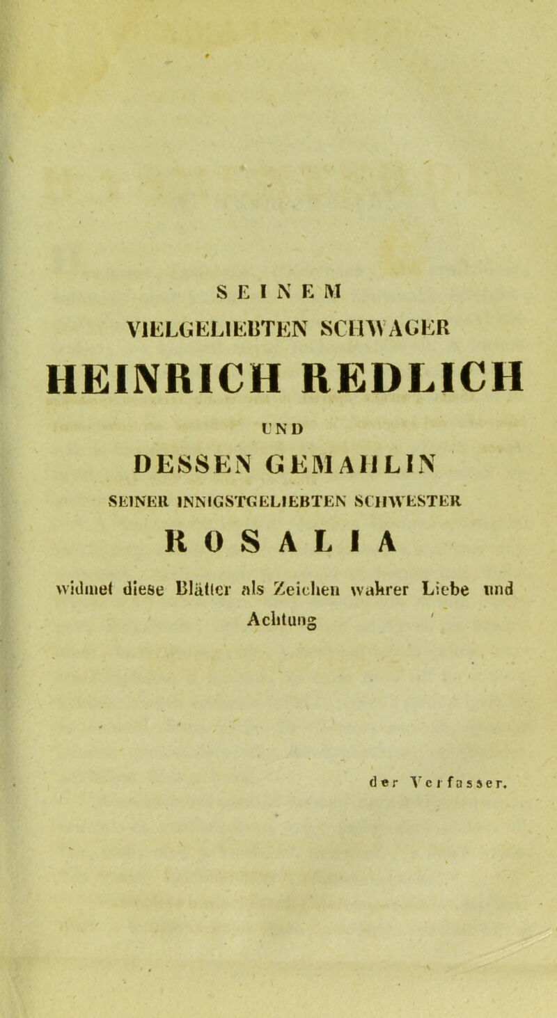 S E I iN E M VILLOELIKUTlíN SCIUVACER HEINRICH REDLICH t’ND DESSEN GEMAIJLIN SElNEll INMGSTCELIEBTEN SCIIWESTER R 0 S A L I A vvidnie( dicse Blátlcr als Zeicheu wakrer Liebe und Aclitung ' dér ■\’'cifa55er.