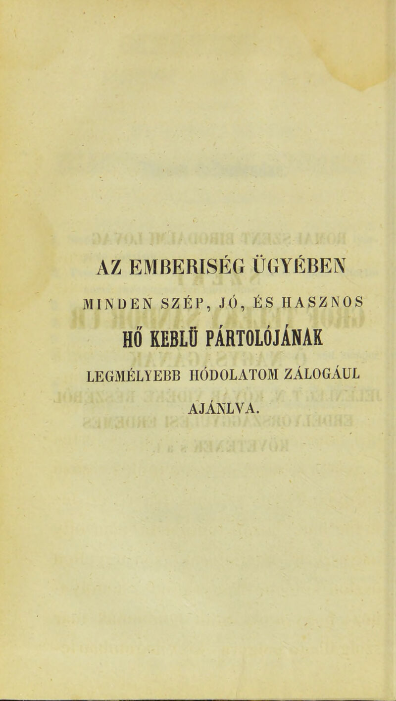 AZ EMBERISÉG ÜGYÉBEN MINDEN SZÉP, JÓ, ÉS HASZNOS HŐ KEBLŰ PÁRTOLÓJÁNAK LEGMÉLYEBB HÓDOLATOM ZÁLOGÁUL AJÁNLVA.