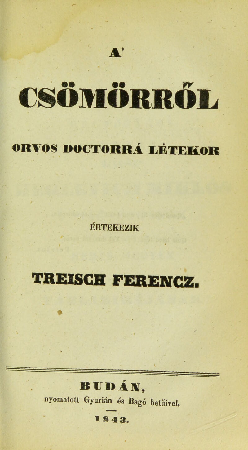 ORVOS DOCTORRÁ liÉTEKOR 4 ÉRTEKEZIK TREISCa FERENGZ. ♦ budAiv, nyomatott Gyurián és Bagó betűivel.