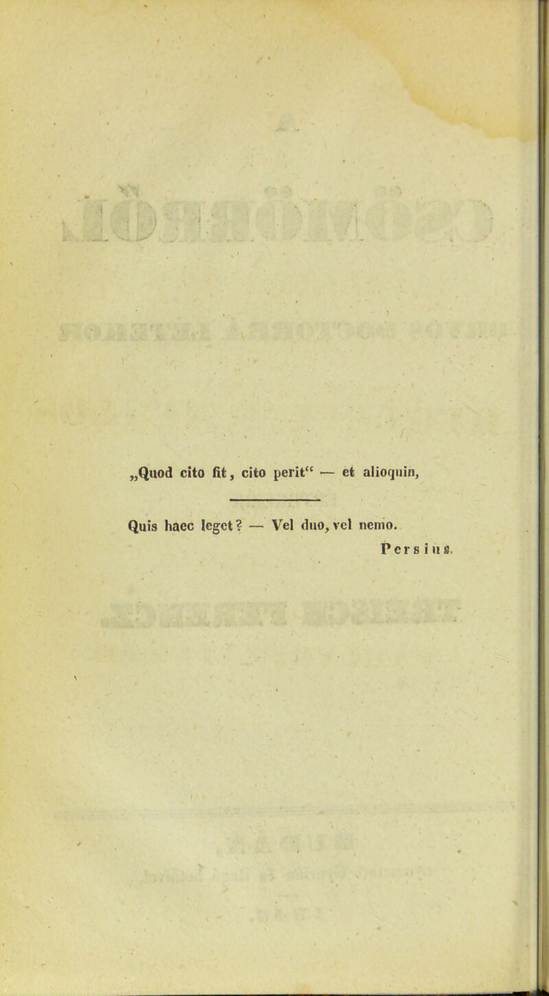 „Quod cito fit, cito perit” ■— et alioquin. Quis haec leget ? — Vei duó, vei nemo. P e r 8 i u 8.