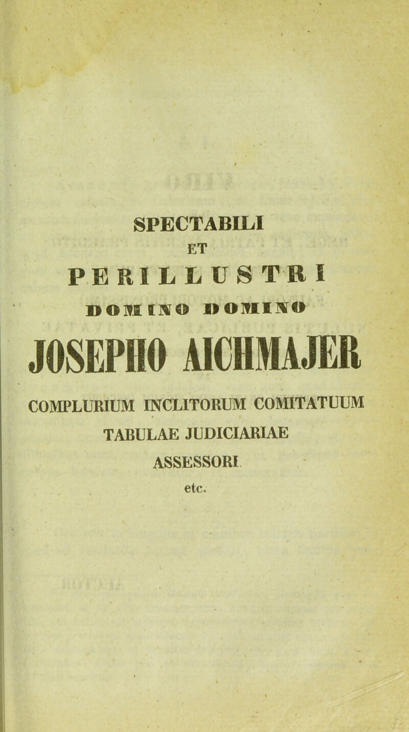 SPECTABILI ET PERILLUSTRI Doniiitio nomiHTO JOSEPHO AlCHMAJER COMPLURIUM INCLITORUM COMITATUUM TABULAE JUDICIARIAE ASSESSORI etc.