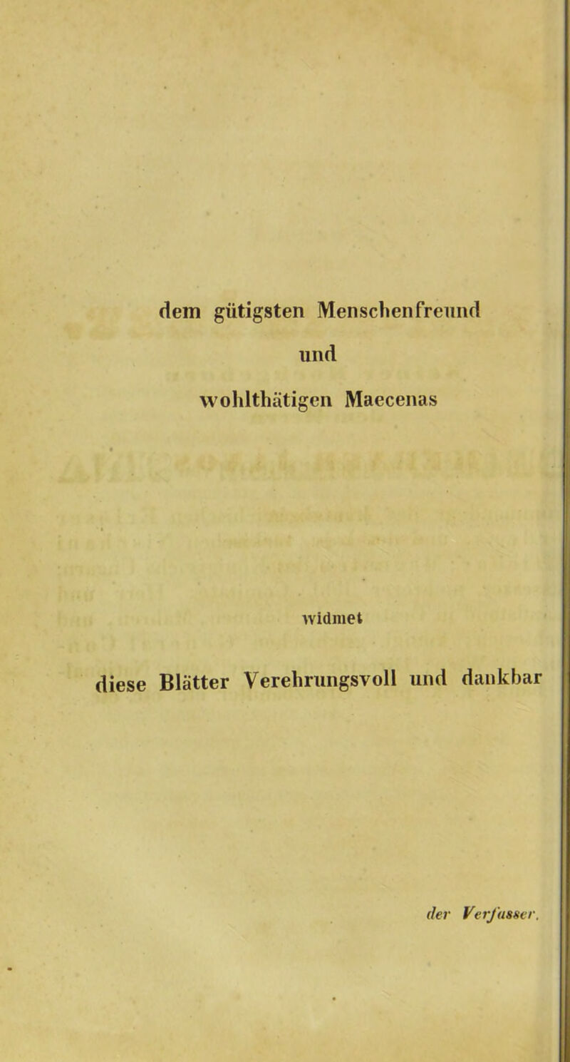 dem gütigsten Mén seben freimd und wohlthatigen Maecenas widniet diese Blatter Verebrungsvoll und dankbar dér VerJ'asser.