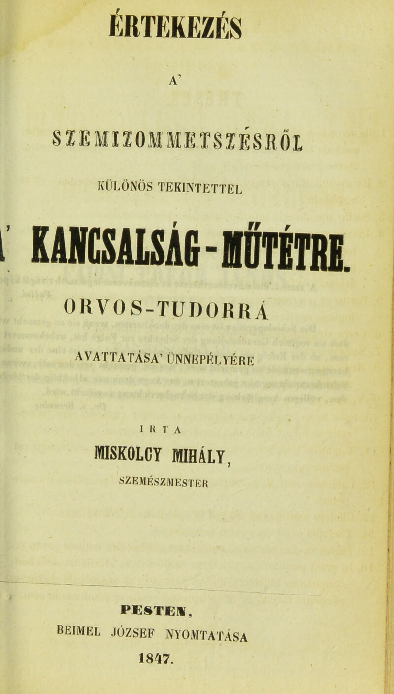 ÉRTEKEZÉS A’ ^TEMUOMMEinUBh KÜLÖNÖS TEKINTETTEL ORVOS-TUDORRÁ A VATTATÁSA’ ÜNNEPÉL VÉRE I H T A MISKOLCY JBIHÁLY, SZEMÉSZMESTKH * PESTEM, beimel József nyomtatása 1847.
