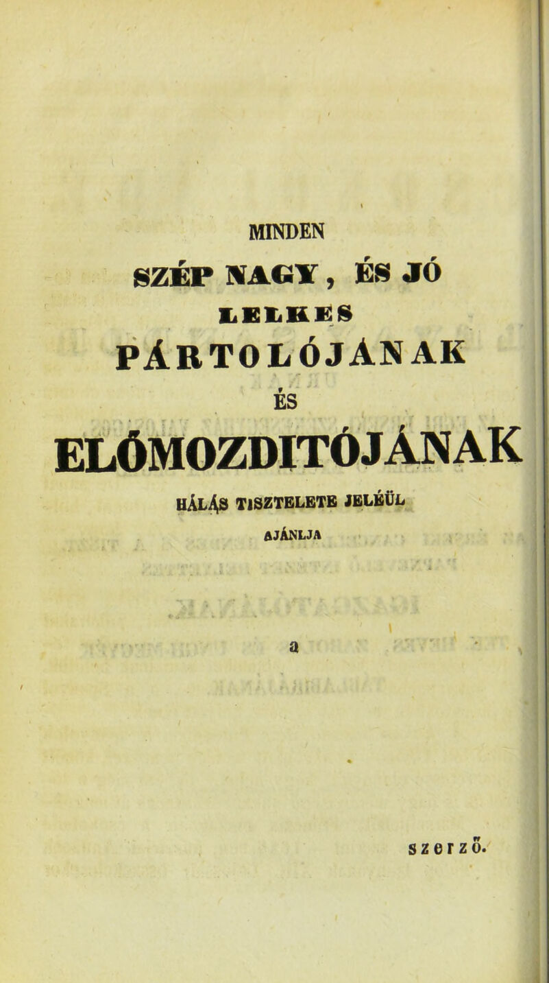 MINDEN SZÉP NAGY, ÉS JÓ l.El.Ki:s Pártolójának , £S hAlí^ tisztelete jeléül ajAnlja