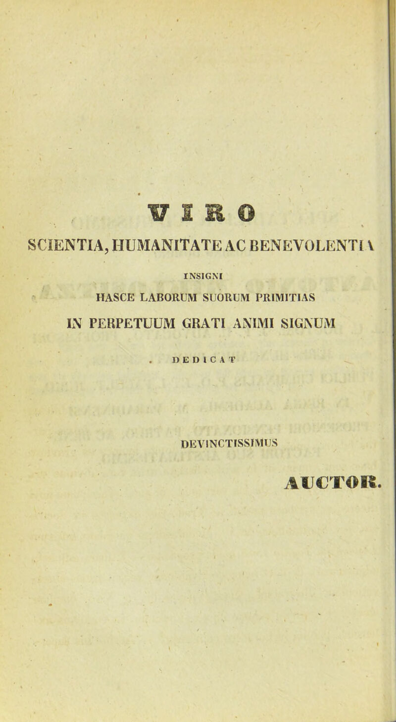 VIRO \ SCIENTIA, HUMANITATE AC BENEVOLENTI \ INSIGNI HASCE LABORUM SUORUM PRIMITIAS L\ PERPETUUM GRATI ANIMI SIGNUM . «EDICAT DEVINCTISSIMUS AUCTOR