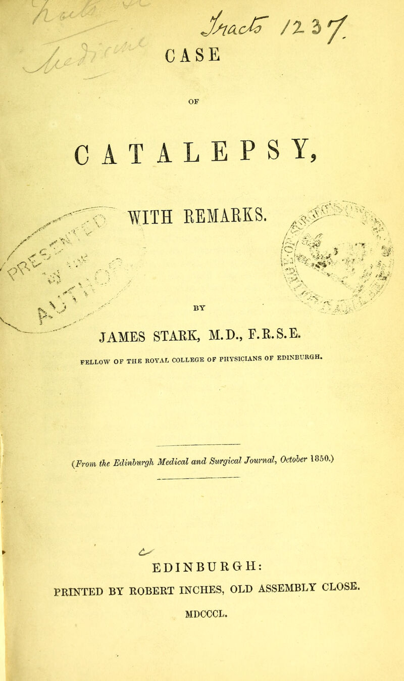 / % * / c CASE OF CATALEPSY, WITH REMARKS, l jr ' V X ' A a'.A \ ' > V A' t o ,/s? /of.lf, * m .VL* BY JAMES STARK, M.D., F.R.S.E. FELLOW OF THE ROYAL COLLEGE OF PHYSICIANS OF EDINBURGH. (From the Edinburgh Medical and Surgical Journal, October 1850.) ► <£> EDINBURGH: PRINTED BY ROBERT INCHES, ODD ASSEMBLY CLOSE. ' MDCCCL.