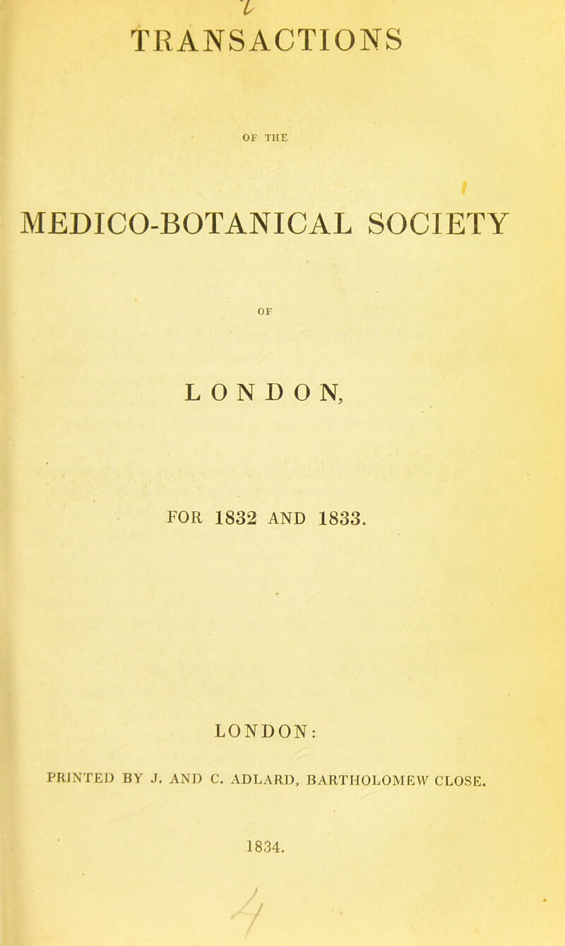 i TRANSACTIONS OF THE MEDICO-BOTANICAL SOCIETY LONDON, FOR 1832 AND 1833. LONDON: PRINTED BY J. AND C. ADLARD, BARTHOLOMEVY CLOSE.