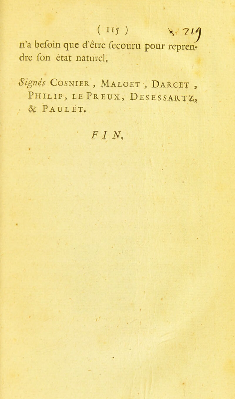 n’a befoin que d’être fecouru pour repren- dre fon état naturel. Signés CosNiER, Maloet Darcet , Philip, le Preux, Desessartz, • & Paule't. ‘FIN. /