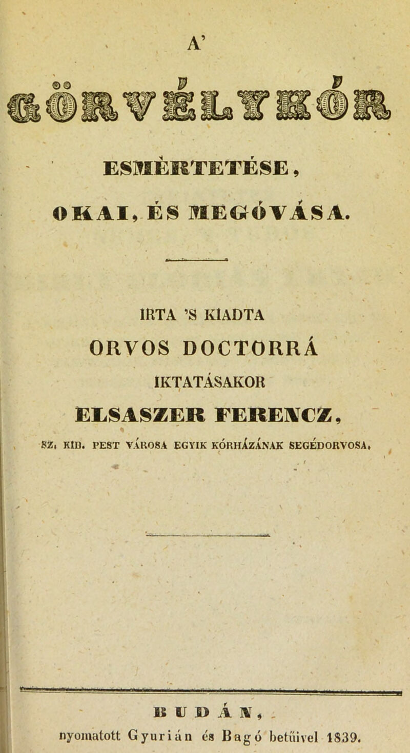 ESMÉKTETÉSE, OKAI, ÉS MEGÓVÁSA. IRTA ’S KIADTA ORVOS DOCTORRÁ IKTATÁSAKOR EESASZER FEREA€Z, SZt KID. PEST VÁROSA EGYIK KÓRHÁzÁNAK SEGÉDORVOSA, i ■ i ' ... S. í , I ■ B U 1> Á Aí , , nyomatott Gyúr ián és Bagó betűivel 1S39. i