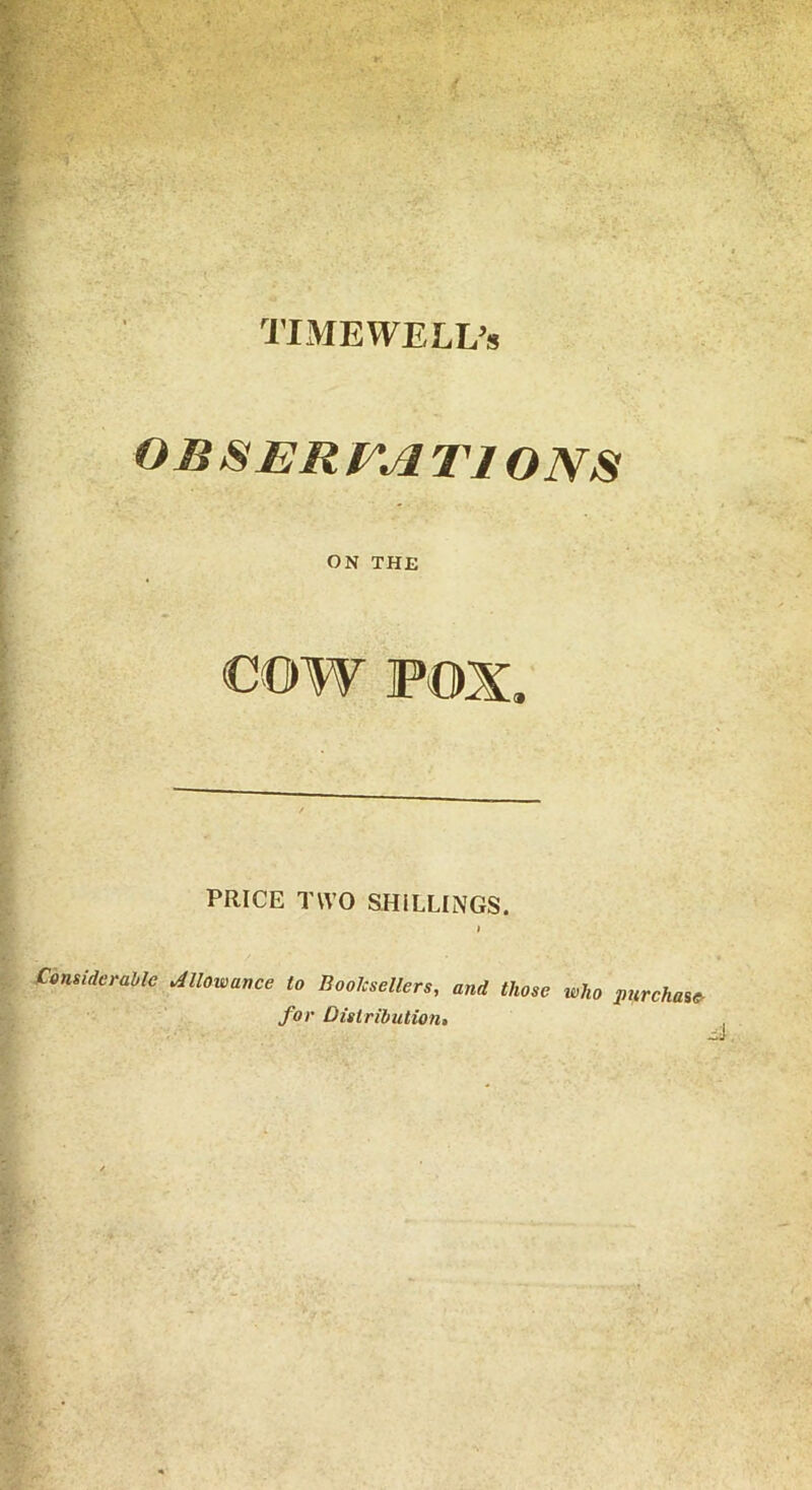 TIMEWELL’s OBSERVATIONS ON THE COW FOX. PRICE TWO SHILLINGS. Considerable Allowance to Booksellers, and those who purchase for Distribution•