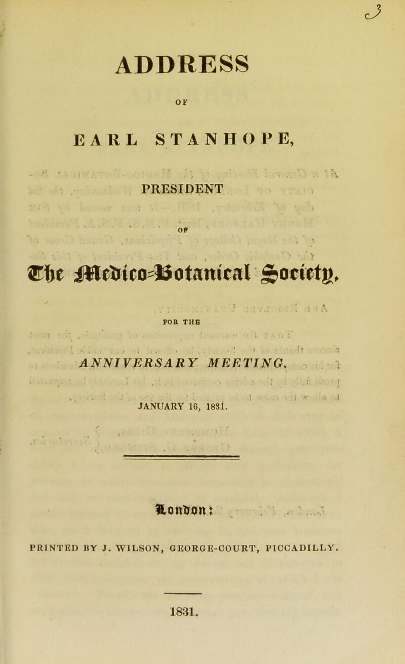 OF EARL STANHOPE, , A, PRESIDENT JWeiiico'Uotanical FOR THE ANNIVERSARY MEETING, . i ■ • - ^ : 1 ;; . ; j V ) JANUARY 16, 1831. HOttlTOlU PRINTED BY J. WILSON, GKORGE-COURT, PICCADILLY.