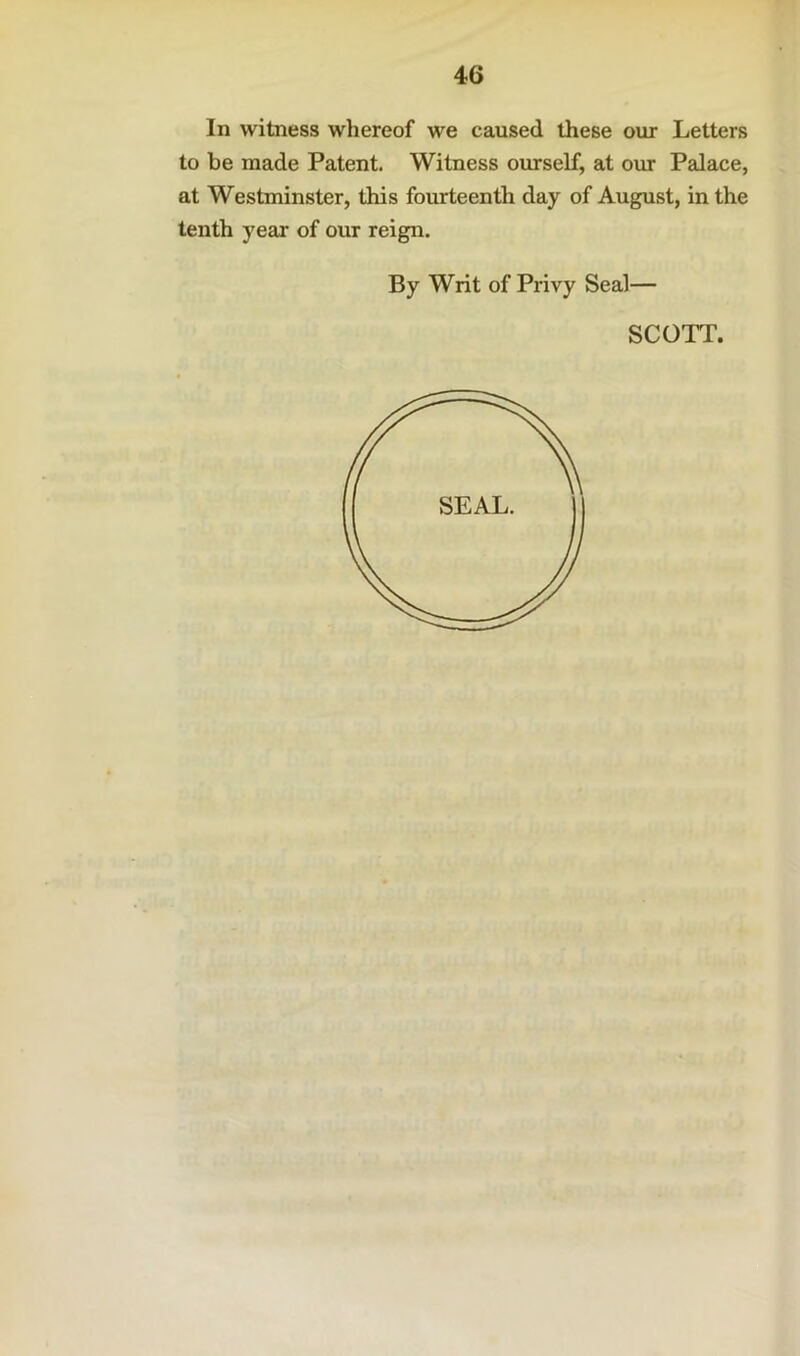 In witness whereof we caused these our Letters to be made Patent. Witness om-self, at our Palace, at Westminster, this fourteenth day of August, in the tenth year of our reign. By Writ of Privy Seal— SCOTT.