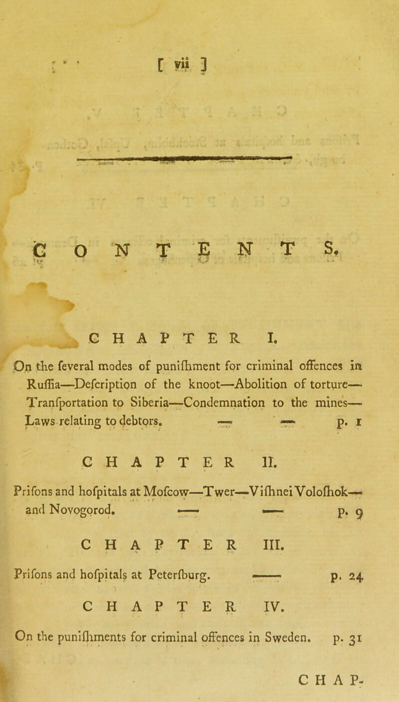 [ yii ] Contents. H' ■X > CHAPTER I. On the feveral modes of punifhment for criminal offences in Ruflia—Defcription of the knoot—Abolition of torture— Tranfportatlon to SIberia—Condemnation to the mines— Laws relating to debtors. ~ p, i CHAPTER II. Prifons and hofpitals atMofcow—Twer—ViflineiVolofliok— and Novogorod. -7— •— p. g CHAPTER III. > I Prifons and hofpitals at Peterfburg. —-7 CHAPTER IV. p. 24 On the punifliments for criminal offences in Sweden. P* 31