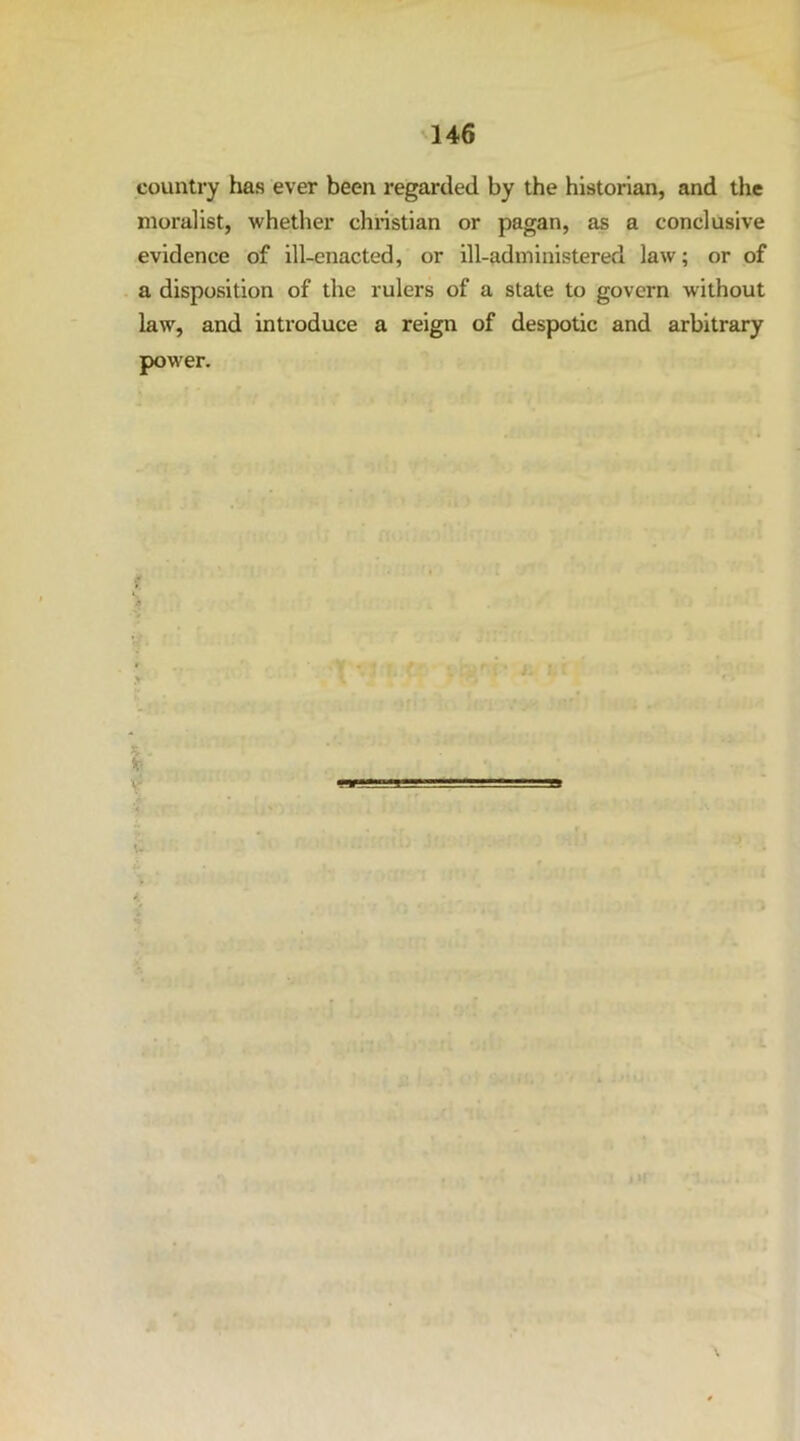 country has ever been regarded by the historian, and the moralist, whether chi'istian or pagan, as a conclusive evidence of ill-enacted, or ill-administered law; or of a disposition of the rulers of a state to govern without law, and introduce a reign of despotic and arbitrary power. •I