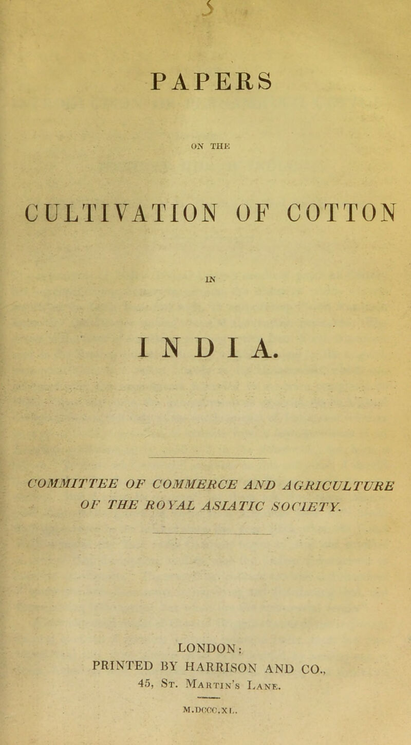 PAPERS ON THK CULTIVATION OF COTTON INDIA. COMMITTEE OF COMMERCE AND AGRICULTURE OF THE ROYAL ASIATIC SOCIETY. LONDON: PRINTED BY HARRISON AND CO., 45, St. Martin’s Lane. M.WOCC.Xl,.