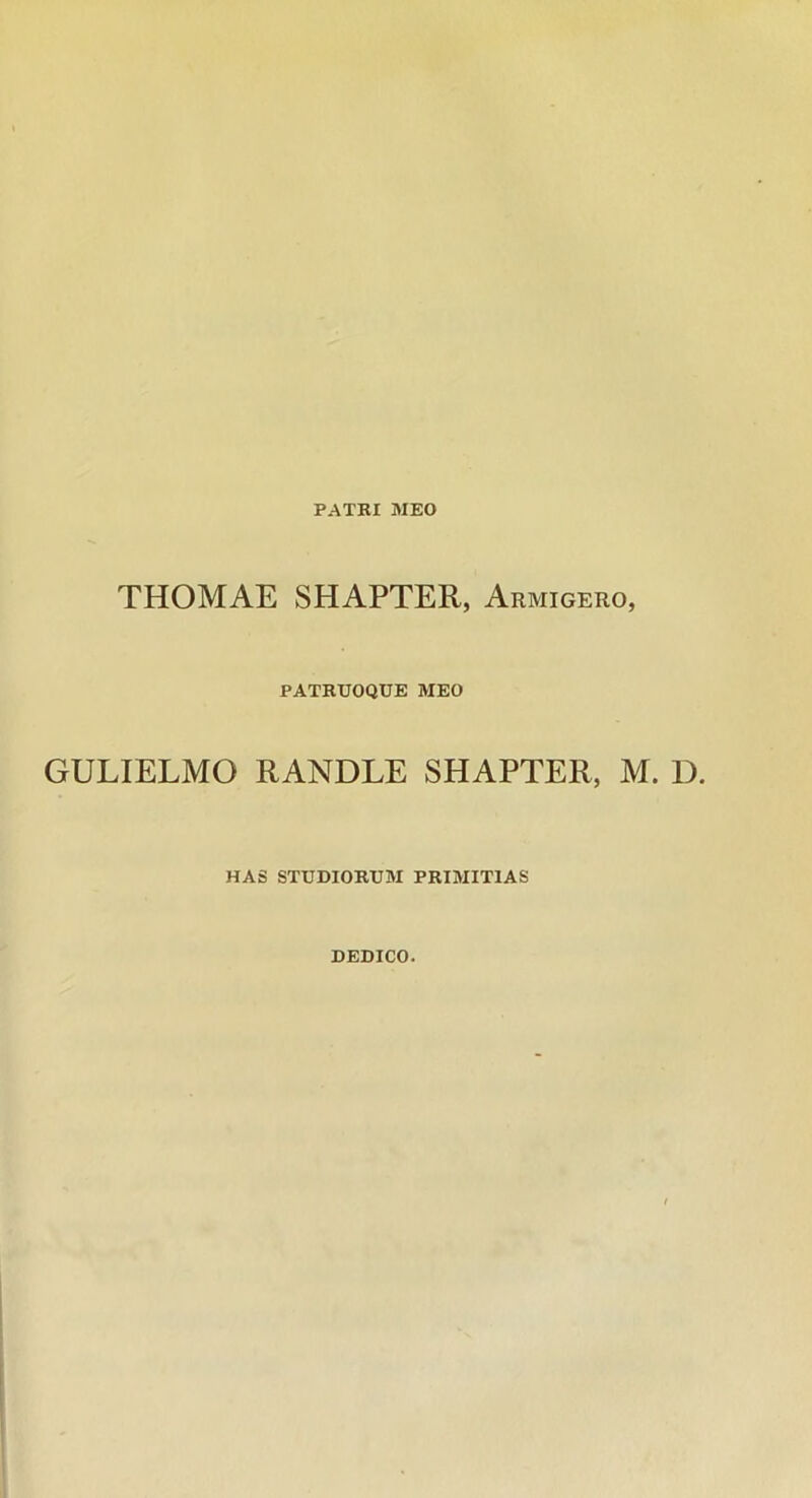 PATRI MEO THOMAE SHAPTER, Armigero, PATRUOQUE MEO GULIELMO RANDLE SHAPTER, M. D. HAS STUDIORUM PRIMITIAS DEDICO.