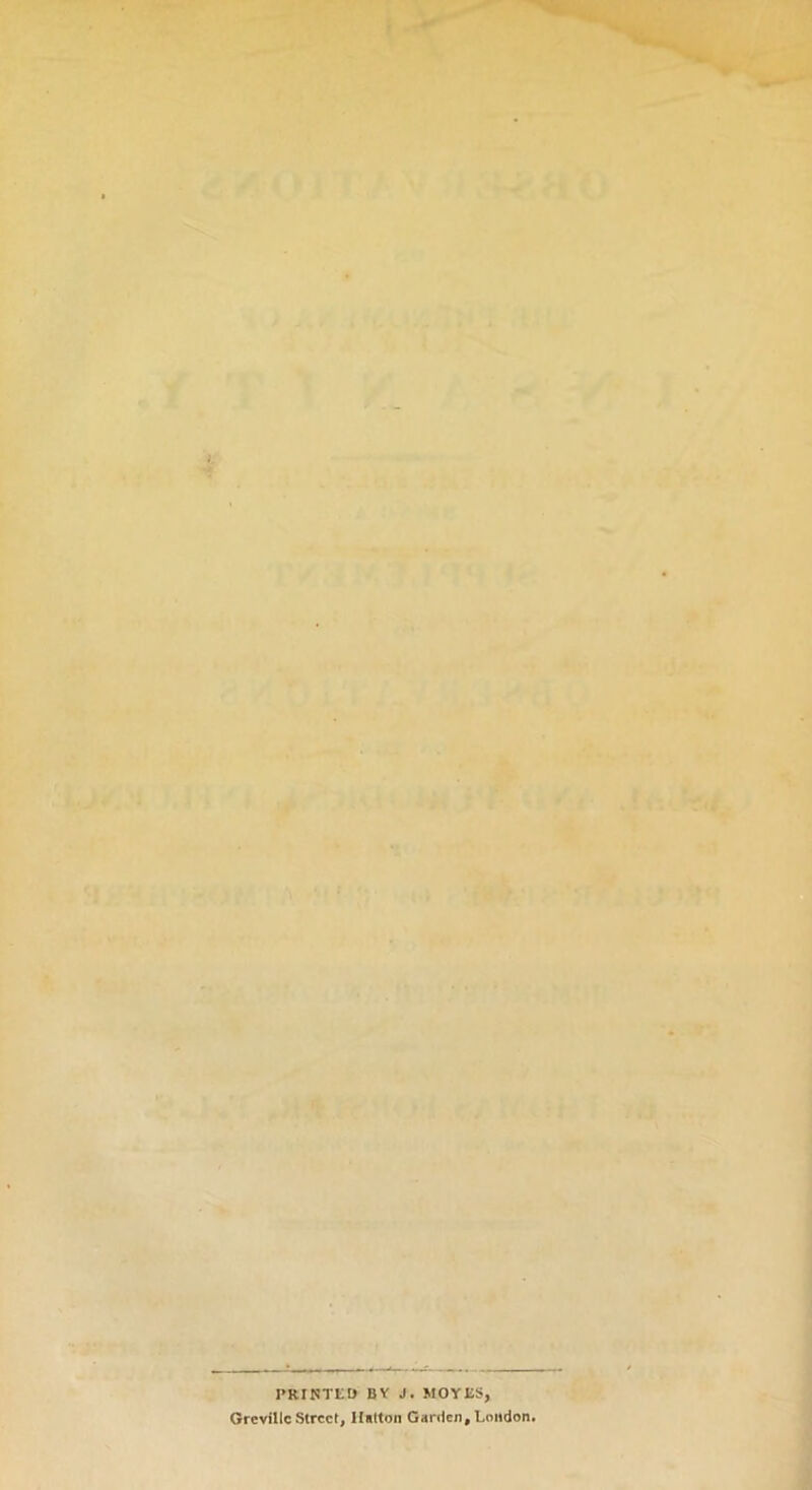 , . * • PRINTED BY J. MOYIiS, Grevillc Street, Hatton Garden,London.