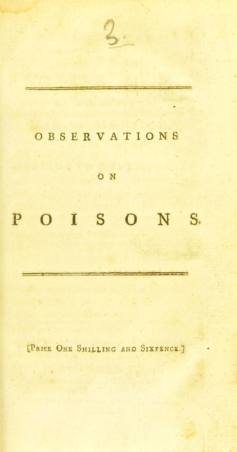 OBSERVATIONS O N POISONS. kPfticE One Shieling and Sixpence.]