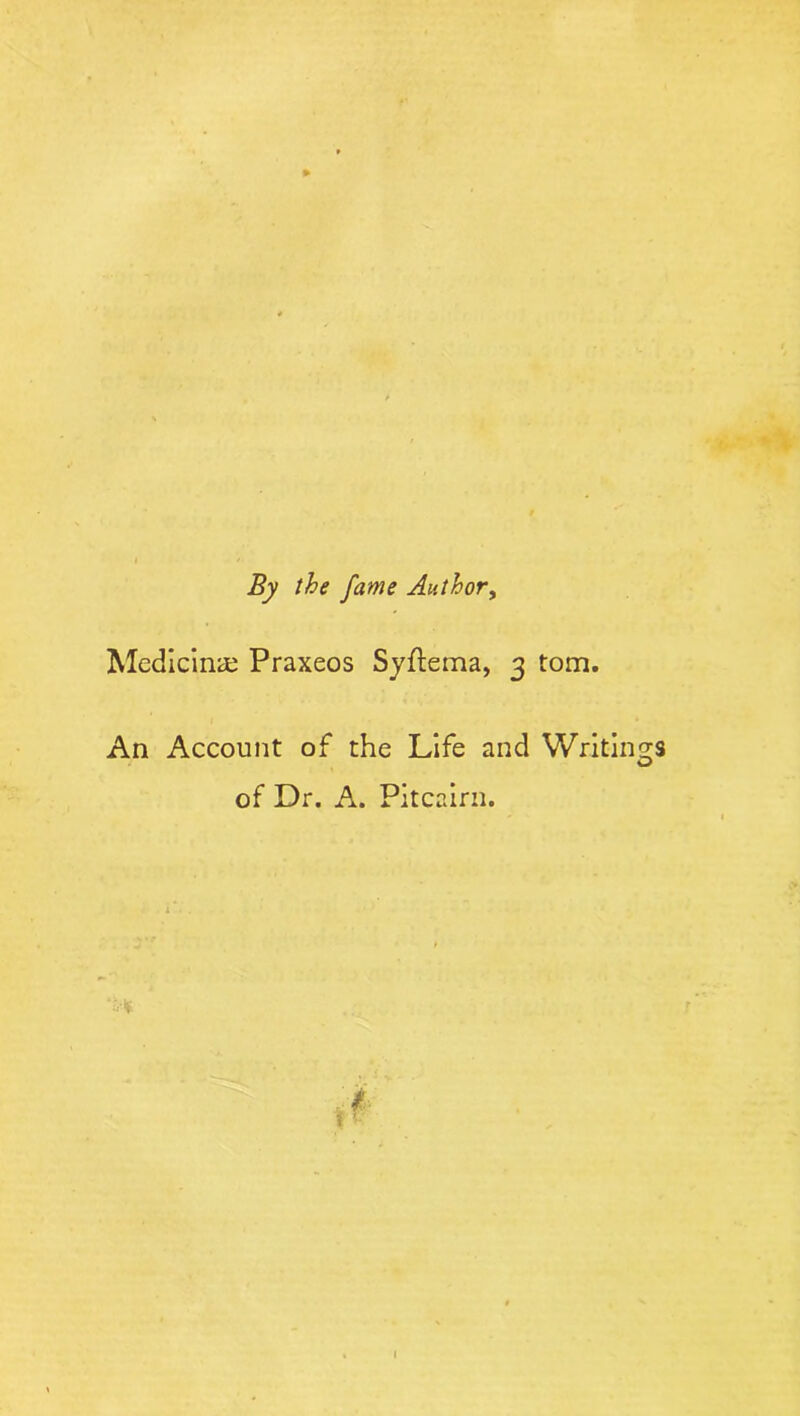 By the fame Author, Medicine Praxeos Syftema, 3 tom. An Account of the Life and Writings O of Dr. A. Pitcairn. i k