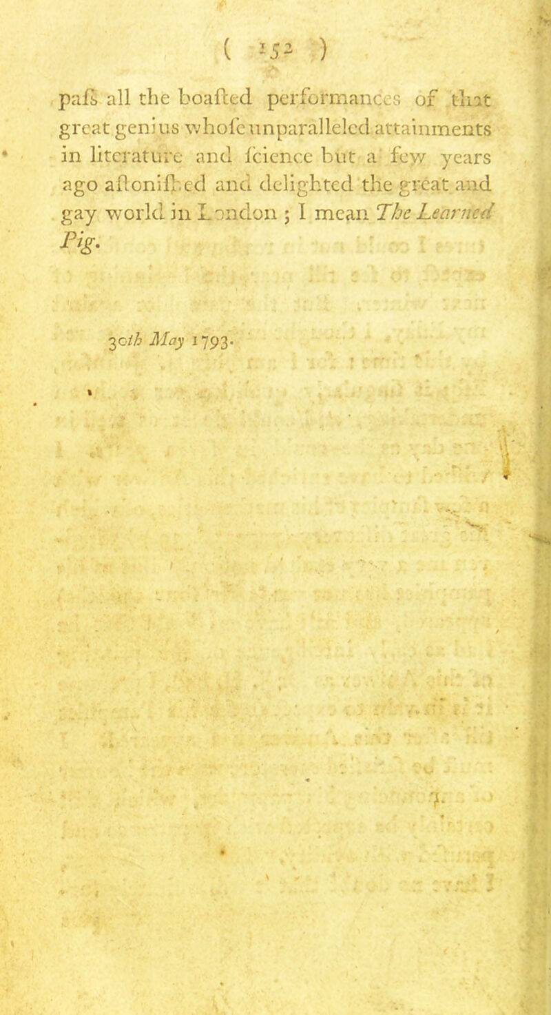 ( :J“ ) pals all the boafted performances of tint great genius whofe unparalleled attainments in literature and leience but a fey/ years ago ailonife.cd and delighted the great and gay world in London ; I mean Tkc Learned 3^oih May 1793. 7*