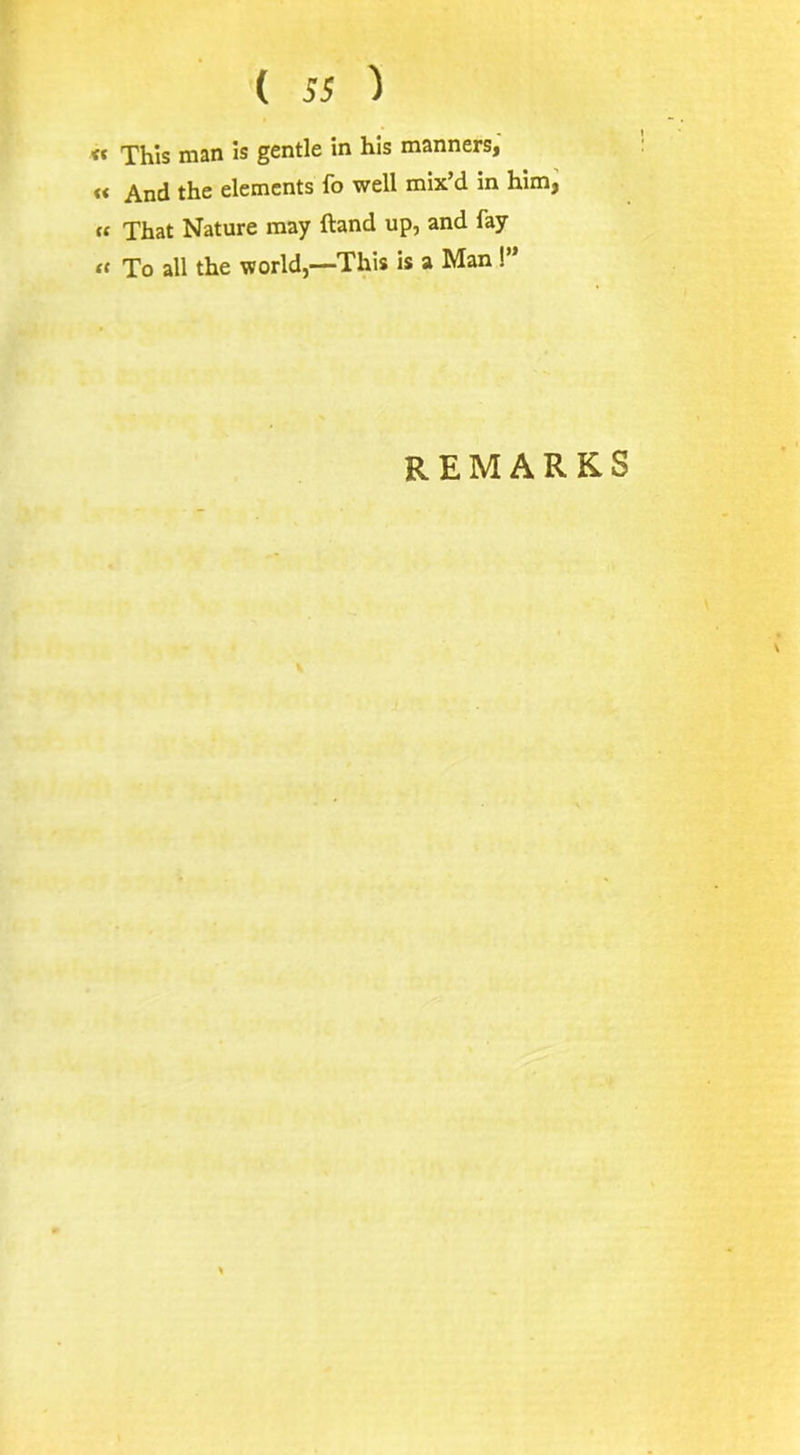 « This man is gentle in his manners, <« And the elements fo well mix’d in him, « That Nature may ftand up, and fay « To all the world,-—This is a Man ! remarks