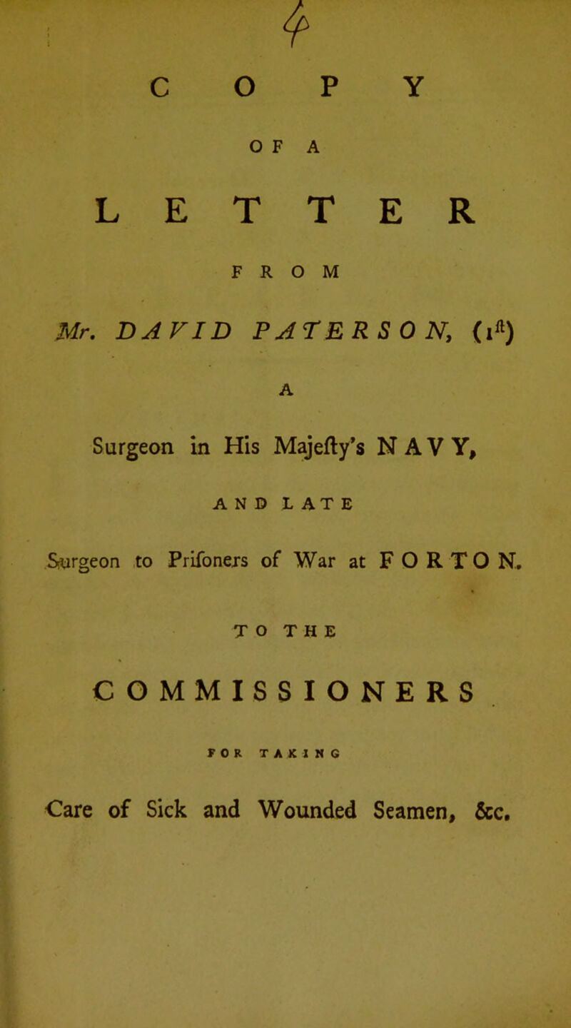 COPY OF A LETTER FROM Mr. DAVID PATERSON, (i«) A Surgeon in His Majefty’s NAVY, AND LATE Srorgeon to Prifoners of War at F O R T O N. TO THE COMMISSIONERS FOR TAXING Care of Sick and Wounded Seamen, &c.