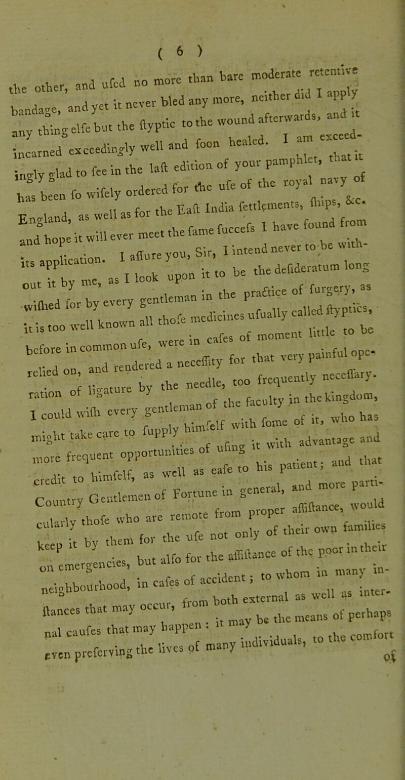 „,.e. ana nfcd no .one *an banc :ynW.Kebnrrbeayp.lcro.be«on„a— ■scanned exceedingly well and foon healed. taly nlad .o fee In .he laft edition of your pa.phl«, that, has been fo wifely ordered for the ule o ; c tViP'Fad India fettkments, flnps, St-c. before ^ ^at very painful ope- relied on an ^ ^ frequently ncceflary. ration of ligature y r faculty in the kingdom, I coold wilh every „bo has .night take care to fopp y^ <■ ■ ■T T:fera::rar^ clmtry Gentlemen of Fortune in general, n:r:rrr:n;r:i^:o»»-- r:Lergenclet. but aUo for the ,T.dance of the ppor l.r .hern neighbourhood, in cafes of accident; to whom m m r nextV. pvternal as well as inter ftances that may occur, i nal caufes that may happen . comfort ,vcn preferving the lives of many uidividua ,