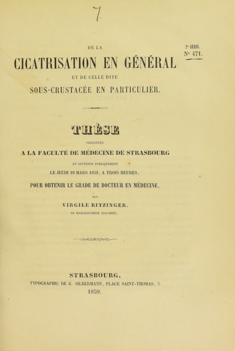 DE LA ET DE CELLE DITE SOUS-CRUSTACÉE EN PARTICULIER. —» Q« PRÉSENTÉE A LA FACULTÉ DE MEDECINE DE STRASBOURG A ET SOUTENUE PUBLIQUEMENT • LE JEUDI 10 MARS 1859, A TROIS HEURES, POUR OBTENIR LE BRADE DE DOCTEUR EN MÉDECINE. PAR VIRGILE RI T ZI N GE 11. DE MARCKOLSHEIM (BAS-RHIN). STRASBOURG, TYPOGRAPHIE DE G. SILBERMANN, PLACE SAINT-THOMAS, 1859. *•> O.