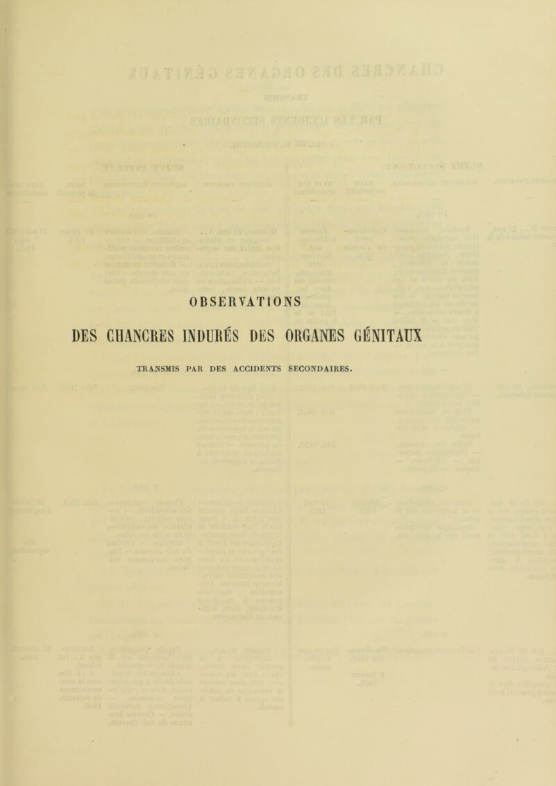 OBSERVATIONS DES CHANCRES INDURÉS DES ORGANES GÉNITAUX TRANSMIS PAR DES ACCIDENTS SECONDAIRES.