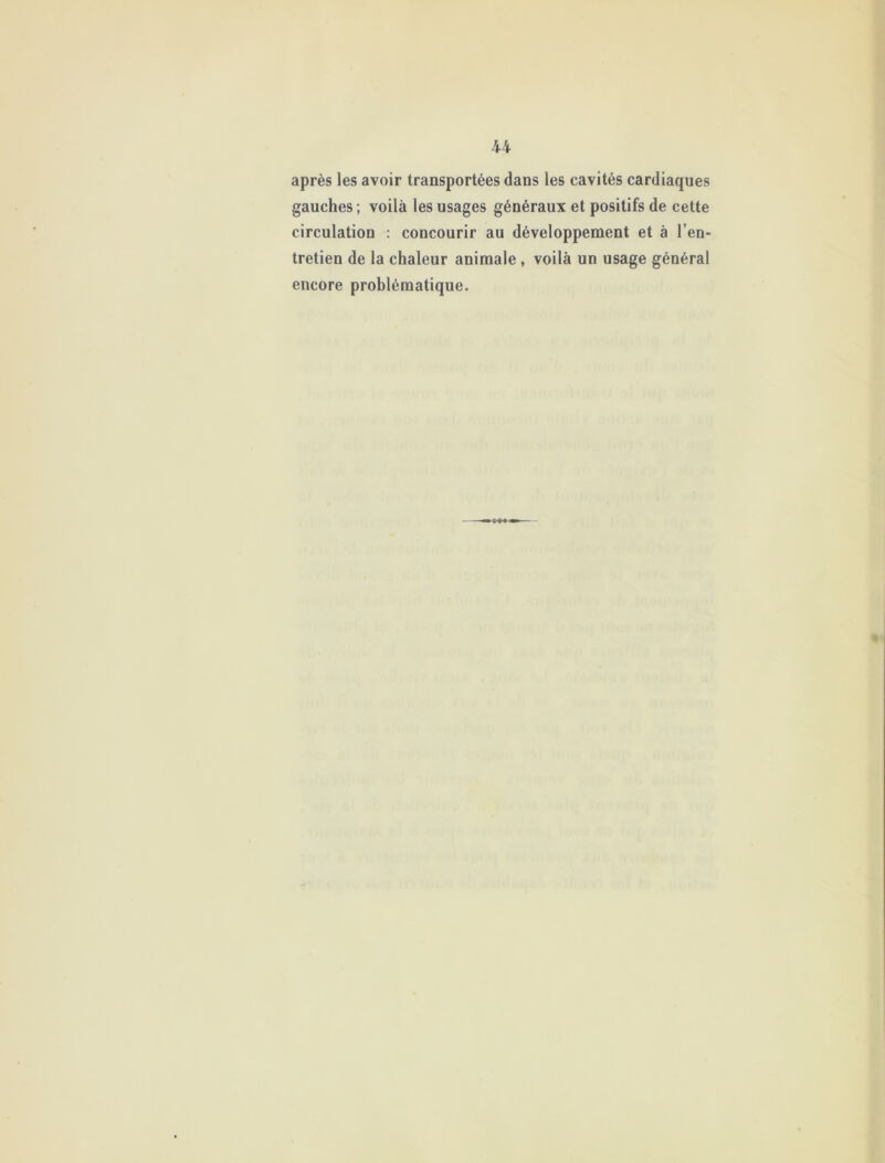 après les avoir transportées dans les cavités cardiaques gauches ; voilà les usages généraux et positifs de cette circulation : concourir au développement et à l’en- tretien de la chaleur animale , voilà un usage général encore problématique.